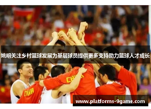 姚明关注乡村篮球发展为基层球员提供更多支持助力篮球人才成长 姚明关注乡村篮球发展为基层球员提供更多支持助力篮球人才成长