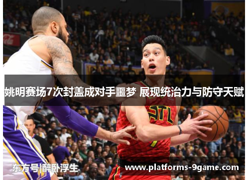 姚明赛场7次封盖成对手噩梦 展现统治力与防守天赋 姚明赛场7次封盖成对手噩梦 展现统治力与防守天赋