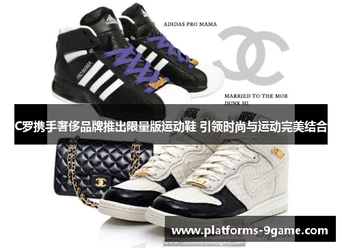 C罗携手奢侈品牌推出限量版运动鞋 引领时尚与运动完美结合 C罗携手奢侈品牌推出限量版运动鞋 引领时尚与运动完美结合