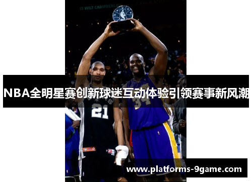NBA全明星赛创新球迷互动体验引领赛事新风潮 NBA全明星赛创新球迷互动体验引领赛事新风潮