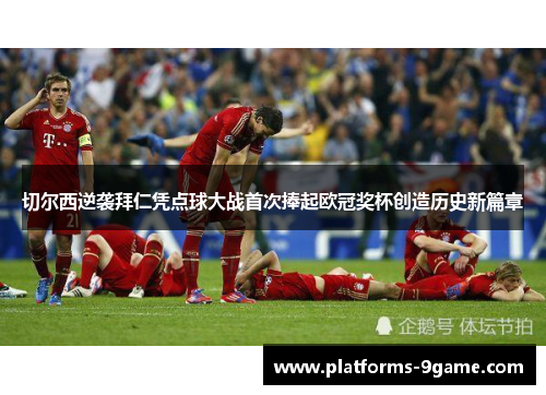 切尔西逆袭拜仁凭点球大战首次捧起欧冠奖杯创造历史新篇章 切尔西逆袭拜仁凭点球大战首次捧起欧冠奖杯创造历史新篇章