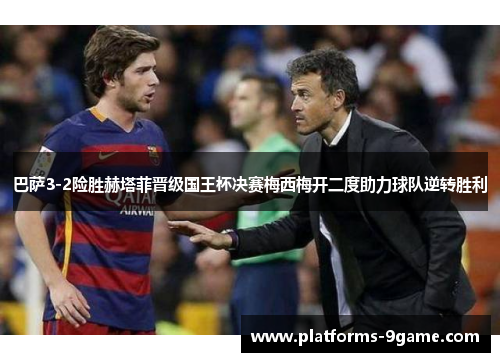 巴萨3-2险胜赫塔菲晋级国王杯决赛梅西梅开二度助力球队逆转胜利 巴萨3-2险胜赫塔菲晋级国王杯决赛梅西梅开二度助力球队逆转胜利