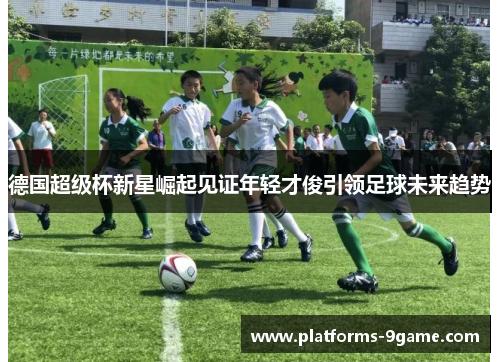 德国超级杯新星崛起见证年轻才俊引领足球未来趋势 德国超级杯新星崛起见证年轻才俊引领足球未来趋势