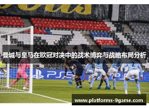 曼城与皇马在欧冠对决中的战术博弈与战略布局分析 曼城与皇马在欧冠对决中的战术博弈与战略布局分析