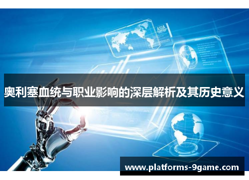 奥利塞血统与职业影响的深层解析及其历史意义 奥利塞血统与职业影响的深层解析及其历史意义