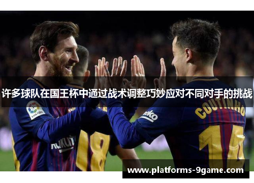 许多球队在国王杯中通过战术调整巧妙应对不同对手的挑战 许多球队在国王杯中通过战术调整巧妙应对不同对手的挑战