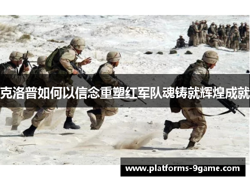 克洛普如何以信念重塑红军队魂铸就辉煌成就 克洛普如何以信念重塑红军队魂铸就辉煌成就