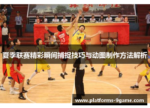 夏季联赛精彩瞬间捕捉技巧与动图制作方法解析 夏季联赛精彩瞬间捕捉技巧与动图制作方法解析