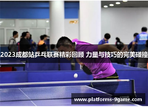 2023成都站乒乓联赛精彩回顾 力量与技巧的完美碰撞 2023成都站乒乓联赛精彩回顾 力量与技巧的完美碰撞
