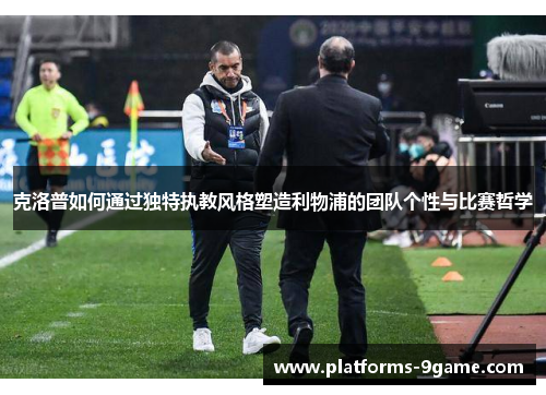 克洛普如何通过独特执教风格塑造利物浦的团队个性与比赛哲学 克洛普如何通过独特执教风格塑造利物浦的团队个性与比赛哲学