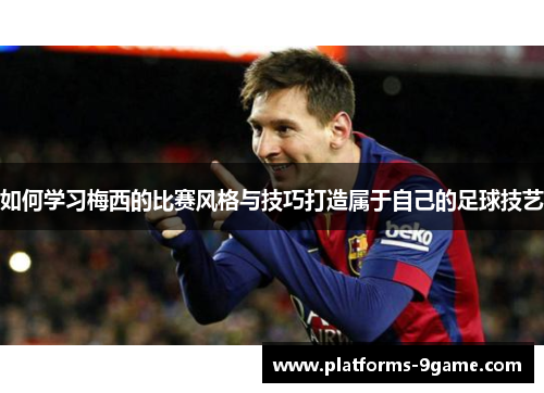 如何学习梅西的比赛风格与技巧打造属于自己的足球技艺 如何学习梅西的比赛风格与技巧打造属于自己的足球技艺