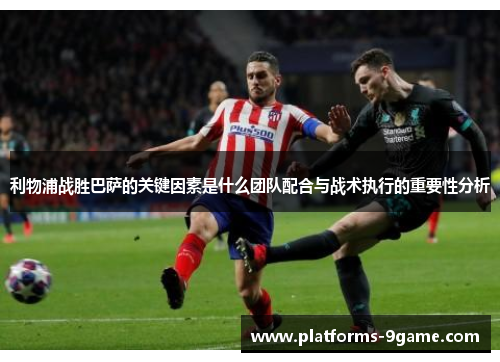 利物浦战胜巴萨的关键因素是什么团队配合与战术执行的重要性分析 利物浦战胜巴萨的关键因素是什么团队配合与战术执行的重要性分析