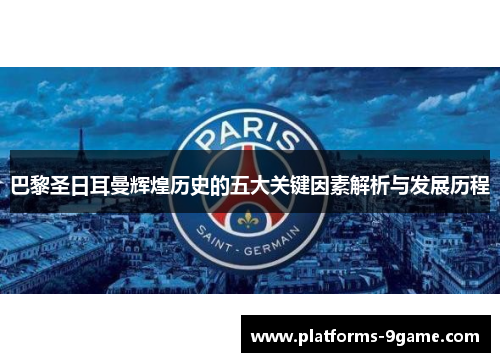 巴黎圣日耳曼辉煌历史的五大关键因素解析与发展历程