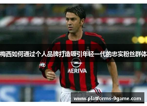 梅西如何通过个人品牌打造吸引年轻一代的忠实粉丝群体 梅西如何通过个人品牌打造吸引年轻一代的忠实粉丝群体