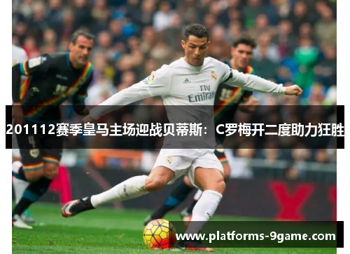 201112赛季皇马主场迎战贝蒂斯:C罗梅开二度助力狂胜 201112赛季皇马主场迎战贝蒂斯:C罗梅开二度助力狂胜