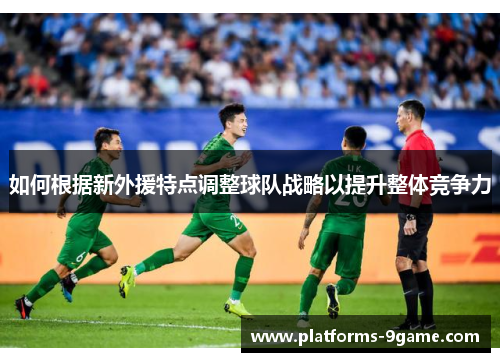 如何根据新外援特点调整球队战略以提升整体竞争力 如何根据新外援特点调整球队战略以提升整体竞争力