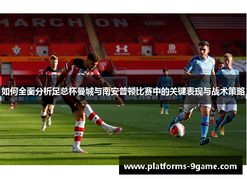 如何全面分析足总杯曼城与南安普顿比赛中的关键表现与战术策略 如何全面分析足总杯曼城与南安普顿比赛中的关键表现与战术策略