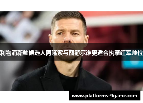 利物浦新帅候选人阿隆索与图赫尔谁更适合执掌红军帅位 利物浦新帅候选人阿隆索与图赫尔谁更适合执掌红军帅位