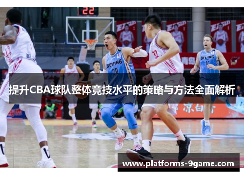 提升CBA球队整体竞技水平的策略与方法全面解析 提升CBA球队整体竞技水平的策略与方法全面解析