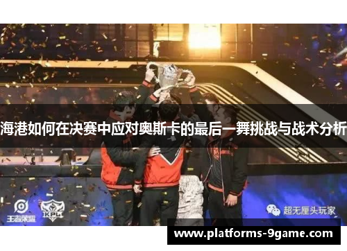 海港如何在决赛中应对奥斯卡的最后一舞挑战与战术分析 海港如何在决赛中应对奥斯卡的最后一舞挑战与战术分析