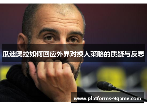 瓜迪奥拉如何回应外界对换人策略的质疑与反思 瓜迪奥拉如何回应外界对换人策略的质疑与反思