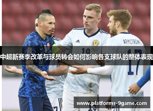 中超新赛季改革与球员转会如何影响各支球队的整体表现 中超新赛季改革与球员转会如何影响各支球队的整体表现
