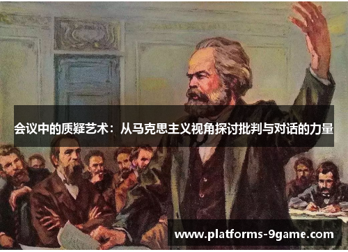 会议中的质疑艺术:从马克思主义视角探讨批判与对话的力量 会议中的质疑艺术:从马克思主义视角探讨批判与对话的力量