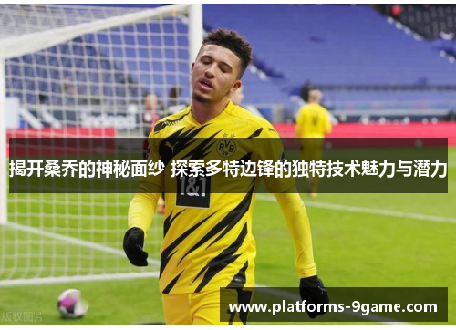 揭开桑乔的神秘面纱 探索多特边锋的独特技术魅力与潜力 揭开桑乔的神秘面纱 探索多特边锋的独特技术魅力与潜力