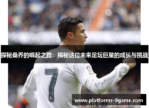 探秘桑乔的崛起之路:揭秘这位未来足坛巨星的成长与挑战 探秘桑乔的崛起之路:揭秘这位未来足坛巨星的成长与挑战