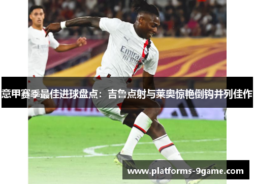 意甲赛季最佳进球盘点:吉鲁点射与莱奥惊艳倒钩并列佳作 意甲赛季最佳进球盘点:吉鲁点射与莱奥惊艳倒钩并列佳作