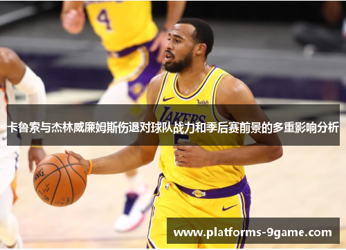 卡鲁索与杰林威廉姆斯伤退对球队战力和季后赛前景的多重影响分析 卡鲁索与杰林威廉姆斯伤退对球队战力和季后赛前景的多重影响分析