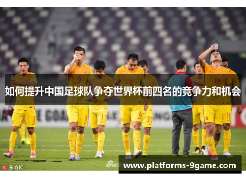 如何提升中国足球队争夺世界杯前四名的竞争力和机会 如何提升中国足球队争夺世界杯前四名的竞争力和机会