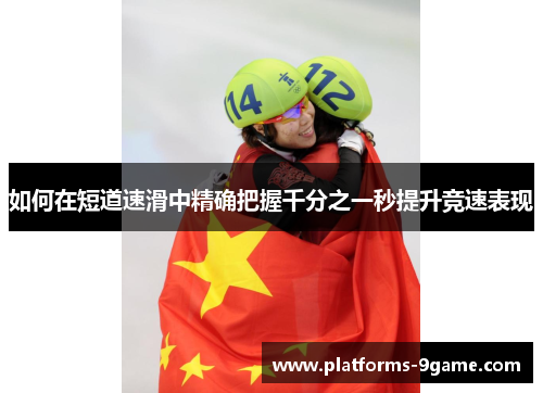 如何在短道速滑中精确把握千分之一秒提升竞速表现 如何在短道速滑中精确把握千分之一秒提升竞速表现