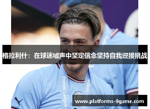 格拉利什:在球迷嘘声中坚定信念坚持自我迎接挑战 格拉利什:在球迷嘘声中坚定信念坚持自我迎接挑战