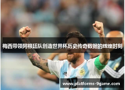 梅西带领阿根廷队创造世界杯历史传奇数据的辉煌时刻