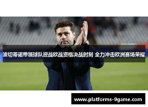 波切蒂诺带领球队迎战欧战资格决战时刻 全力冲击欧洲赛场荣耀 波切蒂诺带领球队迎战欧战资格决战时刻 全力冲击欧洲赛场荣耀
