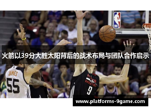 火箭以39分大胜太阳背后的战术布局与团队合作启示 火箭以39分大胜太阳背后的战术布局与团队合作启示