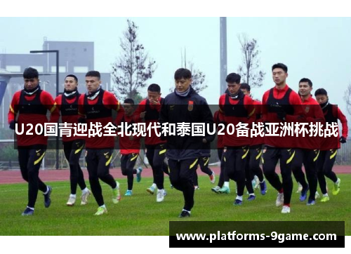 U20国青迎战全北现代和泰国U20备战亚洲杯挑战 U20国青迎战全北现代和泰国U20备战亚洲杯挑战