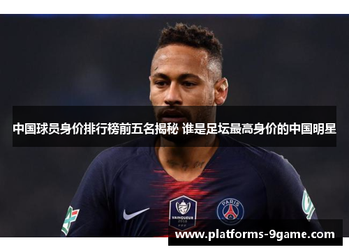 中国球员身价排行榜前五名揭秘 谁是足坛最高身价的中国明星 中国球员身价排行榜前五名揭秘 谁是足坛最高身价的中国明星