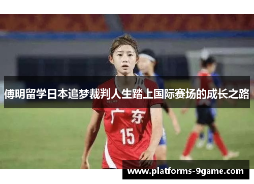 傅明留学日本追梦裁判人生踏上国际赛场的成长之路 傅明留学日本追梦裁判人生踏上国际赛场的成长之路