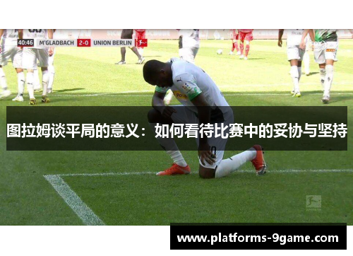 图拉姆谈平局的意义:如何看待比赛中的妥协与坚持 图拉姆谈平局的意义:如何看待比赛中的妥协与坚持