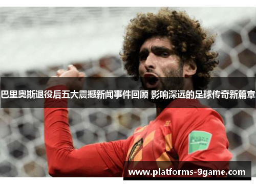 巴里奥斯退役后五大震撼新闻事件回顾 影响深远的足球传奇新篇章