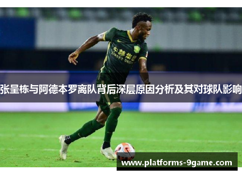 张呈栋与阿德本罗离队背后深层原因分析及其对球队影响 张呈栋与阿德本罗离队背后深层原因分析及其对球队影响