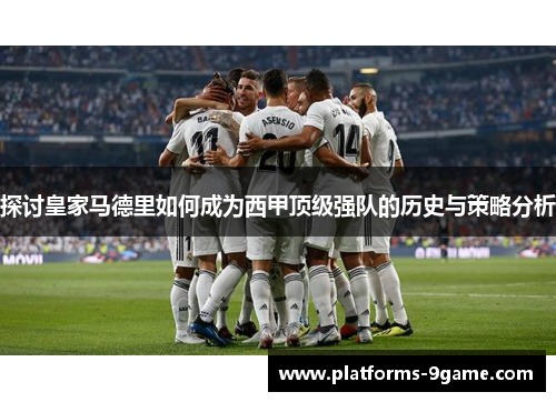 探讨皇家马德里如何成为西甲顶级强队的历史与策略分析 探讨皇家马德里如何成为西甲顶级强队的历史与策略分析