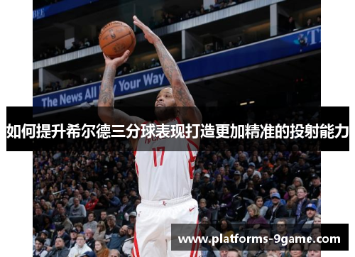 如何提升希尔德三分球表现打造更加精准的投射能力 如何提升希尔德三分球表现打造更加精准的投射能力