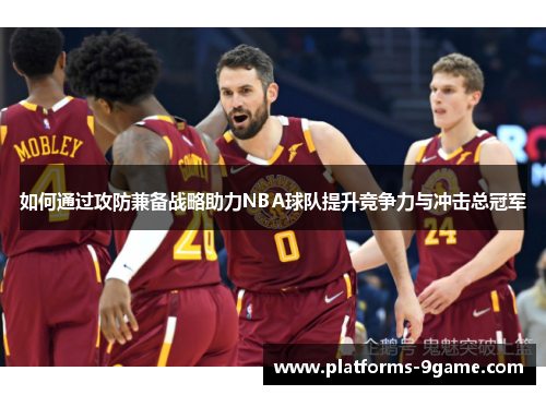 如何通过攻防兼备战略助力NBA球队提升竞争力与冲击总冠军 如何通过攻防兼备战略助力NBA球队提升竞争力与冲击总冠军