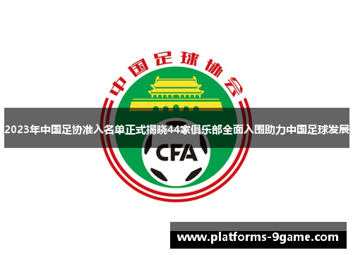2023年中国足协准入名单正式揭晓44家俱乐部全面入围助力中国足球发展 2023年中国足协准入名单正式揭晓44家俱乐部全面入围助力中国足球发展