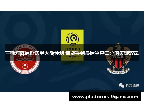 兰斯对阵尼斯法甲大战预测 谁能笑到最后争夺三分的关键较量 兰斯对阵尼斯法甲大战预测 谁能笑到最后争夺三分的关键较量