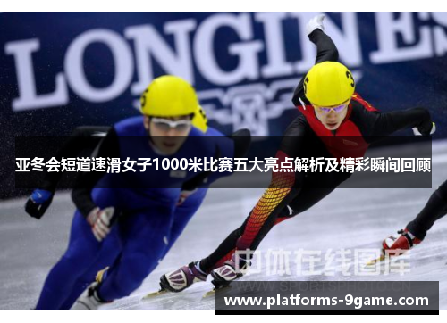 亚冬会短道速滑女子1000米比赛五大亮点解析及精彩瞬间回顾 亚冬会短道速滑女子1000米比赛五大亮点解析及精彩瞬间回顾