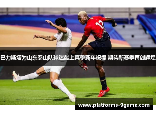 巴力斯塔为山东泰山队球迷献上真挚新年祝福 期待新赛季再创辉煌 巴力斯塔为山东泰山队球迷献上真挚新年祝福 期待新赛季再创辉煌